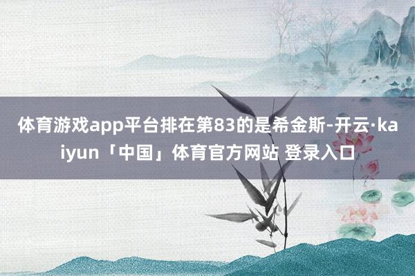 体育游戏app平台排在第83的是希金斯-开云·kaiyun「中国」体育官方网站 登录入口