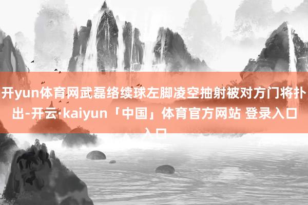 开yun体育网武磊络续球左脚凌空抽射被对方门将扑出-开云·kaiyun「中国」体育官方网站 登录入口