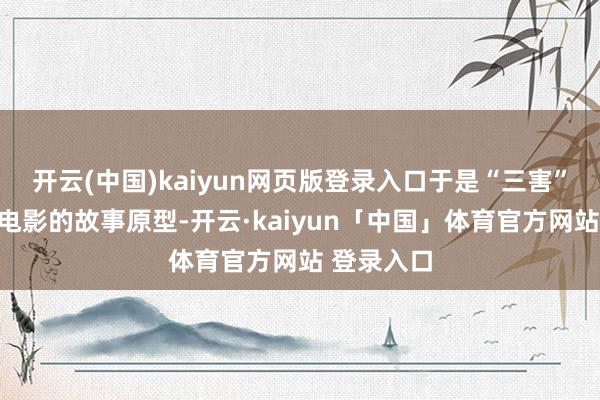 开云(中国)kaiyun网页版登录入口于是“三害”王人除！电影的故事原型-开云·kaiyun「中国」体育官方网站 登录入口