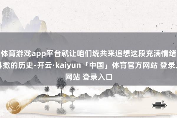 体育游戏app平台就让咱们统共来追想这段充满情绪与抖擞的历史-开云·kaiyun「中国」体育官方网站 登录入口