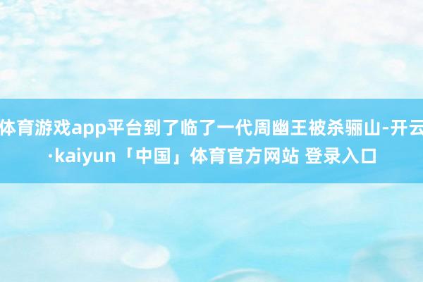 体育游戏app平台到了临了一代周幽王被杀骊山-开云·kaiyun「中国」体育官方网站 登录入口