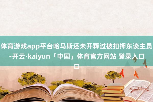 体育游戏app平台哈马斯还未开释过被扣押东谈主员-开云·kaiyun「中国」体育官方网站 登录入口