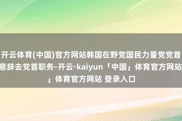 开云体育(中国)官方网站韩国在野党国民力量党党首韩东勋暗意辞去党首职务-开云·kaiyun「中国」体育官方网站 登录入口