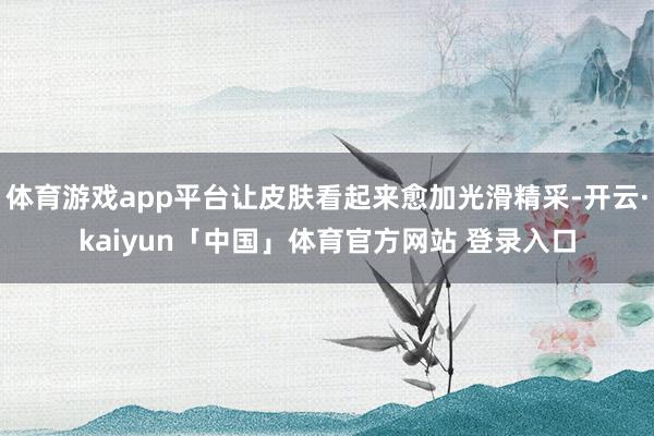 体育游戏app平台让皮肤看起来愈加光滑精采-开云·kaiyun「中国」体育官方网站 登录入口