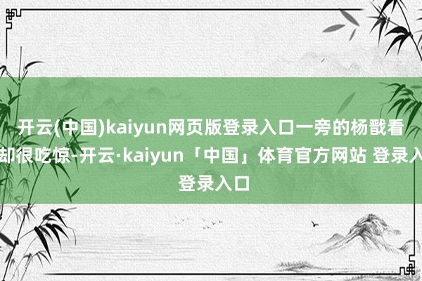 开云(中国)kaiyun网页版登录入口一旁的杨戬看到却很吃惊-开云·kaiyun「中国」体育官方网站 登录入口