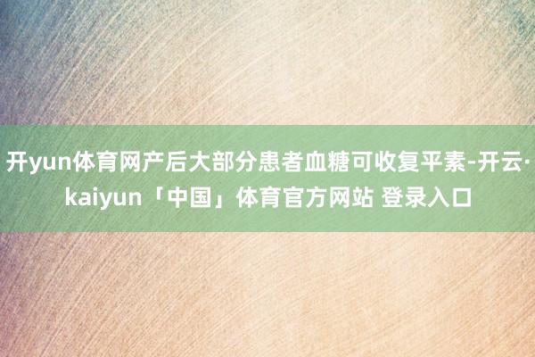 开yun体育网产后大部分患者血糖可收复平素-开云·kaiyun「中国」体育官方网站 登录入口