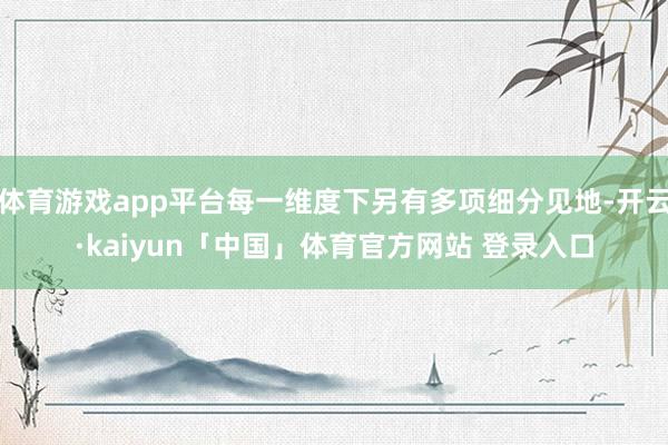 体育游戏app平台每一维度下另有多项细分见地-开云·kaiyun「中国」体育官方网站 登录入口