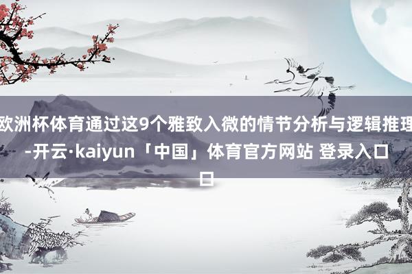 欧洲杯体育通过这9个雅致入微的情节分析与逻辑推理-开云·kaiyun「中国」体育官方网站 登录入口