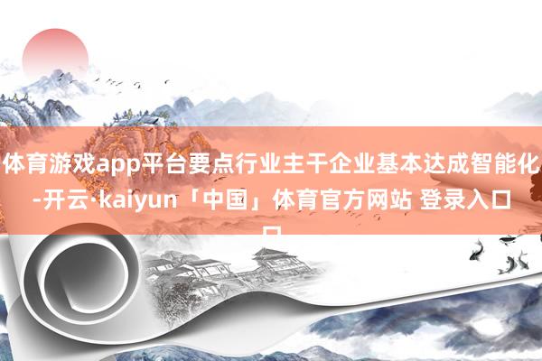 体育游戏app平台要点行业主干企业基本达成智能化-开云·kaiyun「中国」体育官方网站 登录入口