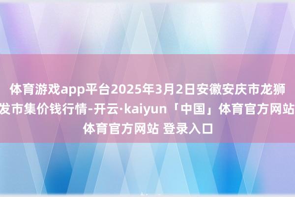 体育游戏app平台2025年3月2日安徽安庆市龙狮桥蔬菜批发市集价钱行情-开云·kaiyun「中国」体育官方网站 登录入口